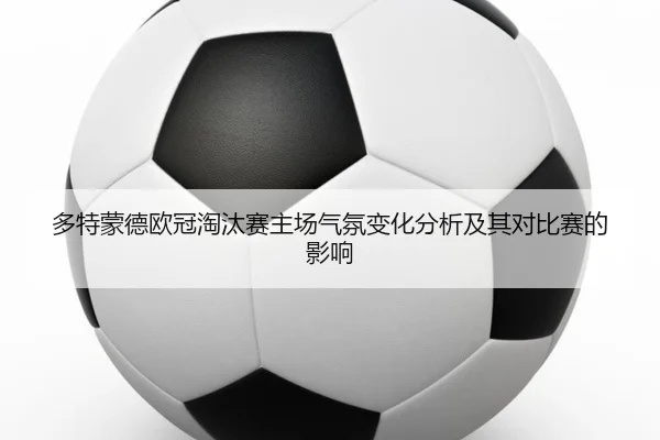 多特蒙德欧冠淘汰赛主场气氛变化分析及其对比赛的影响